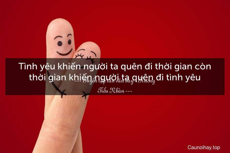 Tình yêu khiến người ta quên đi thời gian còn thời gian khiến người ta quên đi tình yêu.