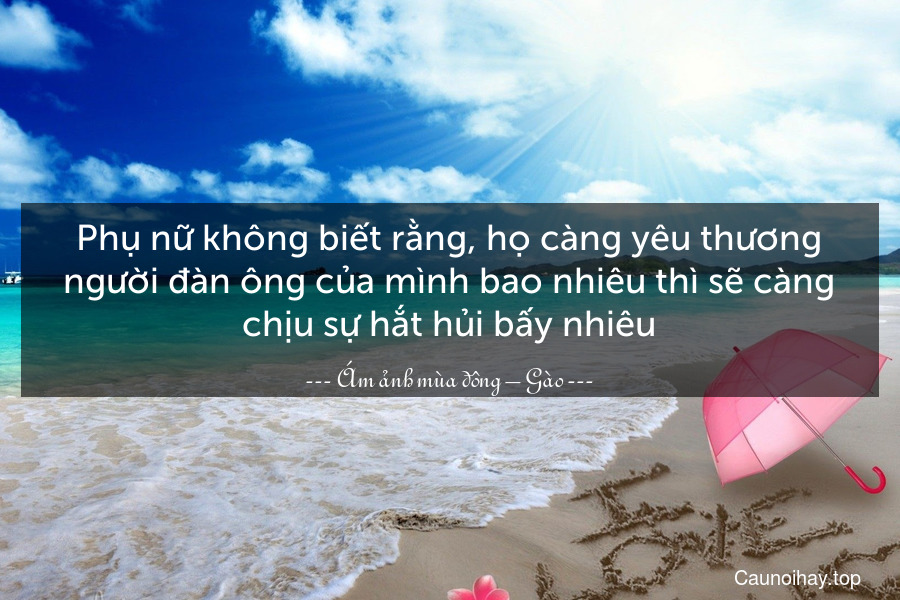 Phụ nữ không biết rằng, họ càng yêu thương người đàn ông của mình bao nhiêu thì sẽ càng chịu sự hắt hủi bấy nhiêu.