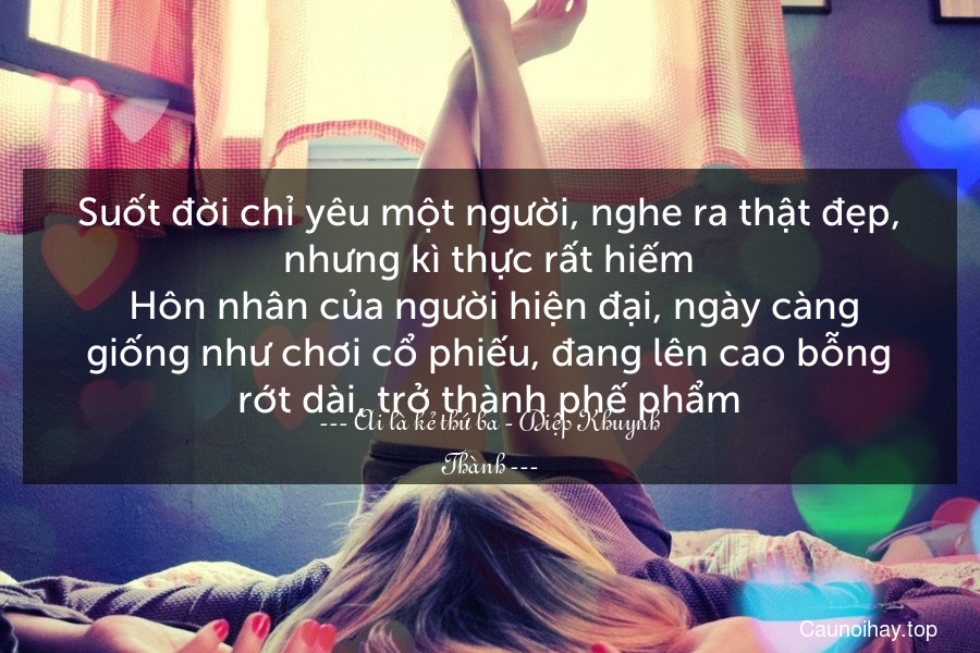 Suốt đời chỉ yêu một người, nghe ra thật đẹp, nhưng kì thực rất hiếm. Hôn nhân của người hiện đại, ngày càng giống như chơi cổ phiếu, đang lên cao bỗng rớt dài, trở thành phế phẩm.