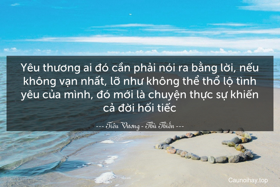 Yêu thương ai đó cần phải nói ra bằng lời, nếu không vạn nhất, lỡ như không thể thổ lộ tình yêu của mình, đó mới là chuyện thực sự khiến cả đời hối tiếc.