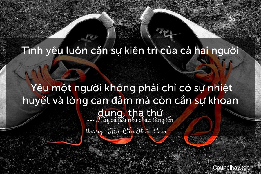 Tình yêu luôn cần sự kiên trì của cả hai người. ... Yêu một người không phải chỉ có sự nhiệt huyết và lòng can đảm mà còn cần sự khoan dung, tha thứ.