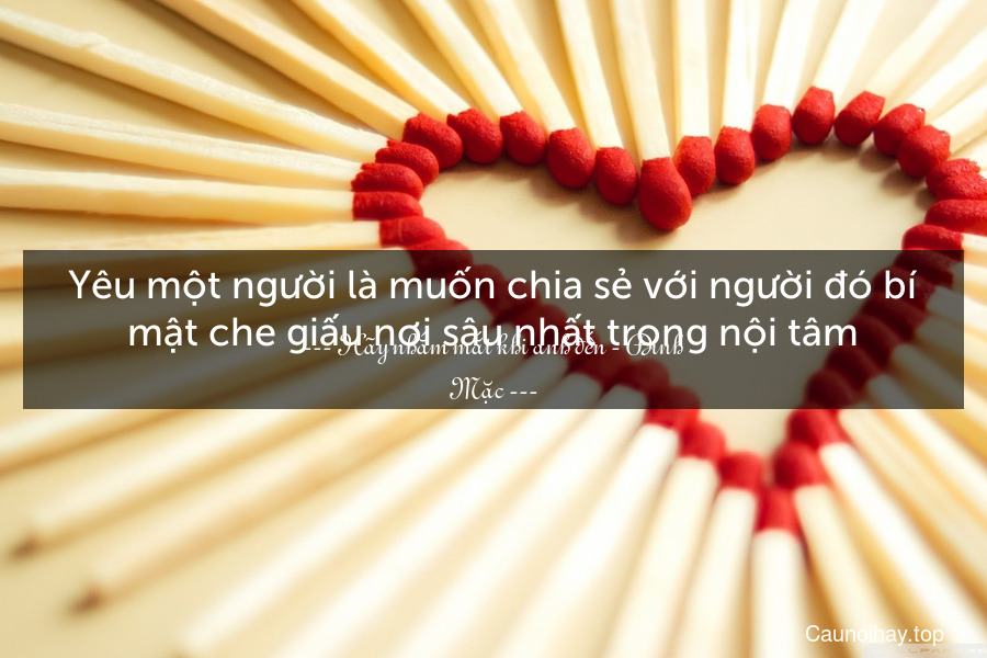 Yêu một người là muốn chia sẻ với người đó bí mật che giấu nơi sâu nhất trong nội tâm.