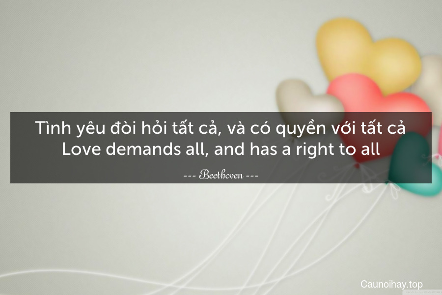 Tình yêu đòi hỏi tất cả, và có quyền với tất cả.
Love demands all, and has a right to all.