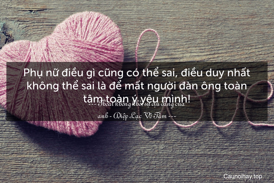 Phụ nữ điều gì cũng có thể sai, điều duy nhất không thể sai là để mất người đàn ông toàn tâm toàn ý yêu mình!