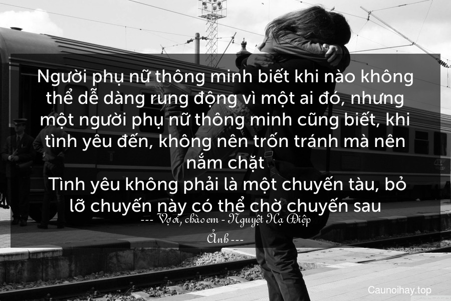 Người phụ nữ thông minh biết khi nào không thể dễ dàng rung động vì một ai đó, nhưng một người phụ nữ thông minh cũng biết, khi tình yêu đến, không nên trốn tránh mà nên nắm chặt. Tình yêu không phải là một chuyến tàu, bỏ lỡ chuyến này có thể chờ chuyến sau.