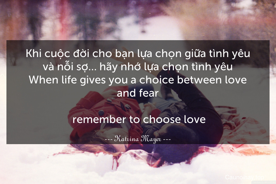 Khi cuộc đời cho bạn lựa chọn giữa tình yêu và nỗi sợ… hãy nhớ lựa chọn tình yêu.
When life gives you a choice between love and fear... remember to choose love.