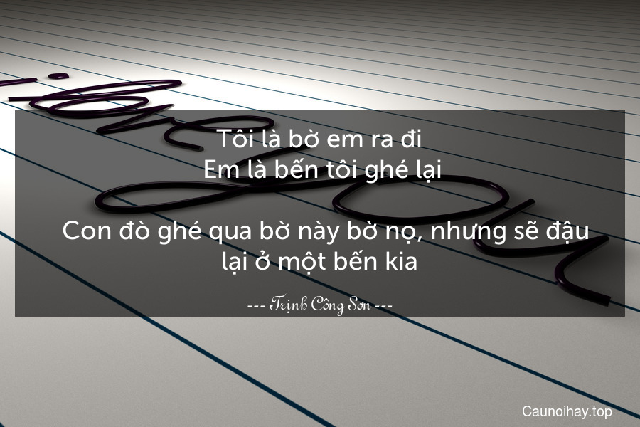 Tôi là bờ em ra đi. Em là bến tôi ghé lại.
  Con đò ghé qua bờ này bờ nọ, nhưng sẽ đậu lại ở một bến kia.