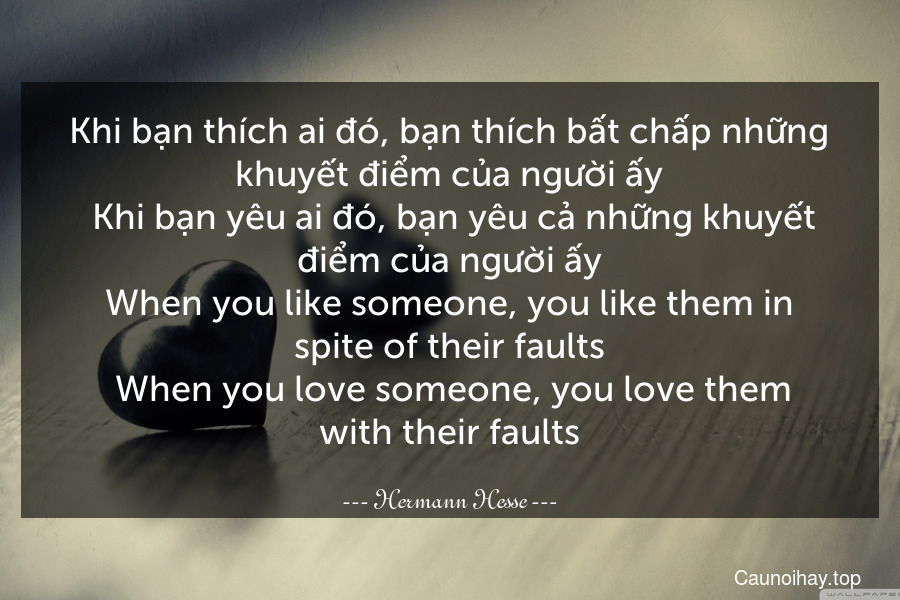 Khi bạn thích ai đó, bạn thích bất chấp những khuyết điểm của người ấy. Khi bạn yêu ai đó, bạn yêu cả những khuyết điểm của người ấy.
When you like someone, you like them in spite of their faults. When you love someone, you love them with their faults.