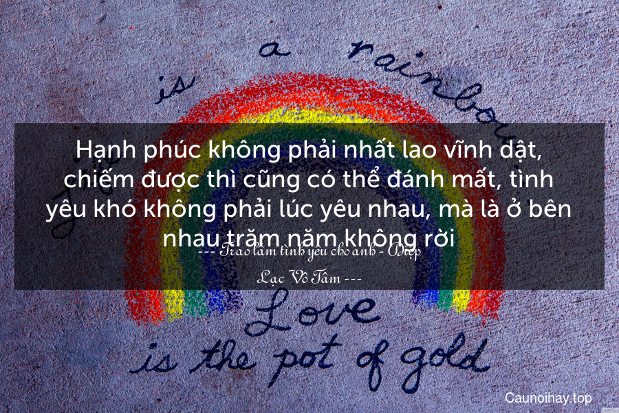 Hạnh phúc không phải nhất lao vĩnh dật, chiếm được thì cũng có thể đánh mất, tình yêu khó không phải lúc yêu nhau, mà là ở bên nhau trăm năm không rời.