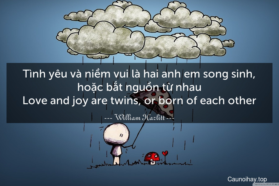 Tình yêu và niềm vui là hai anh em song sinh, hoặc bắt nguồn từ nhau.
Love and joy are twins, or born of each other.