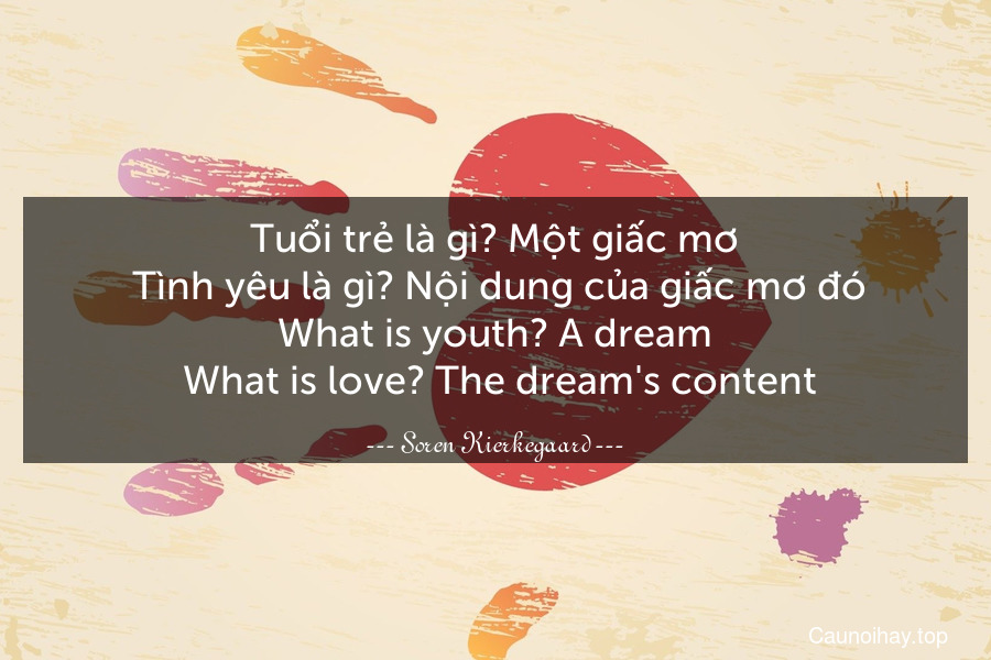 Tuổi trẻ là gì? Một giấc mơ. Tình yêu là gì? Nội dung của giấc mơ đó.
What is youth? A dream. What is love? The dream's content.