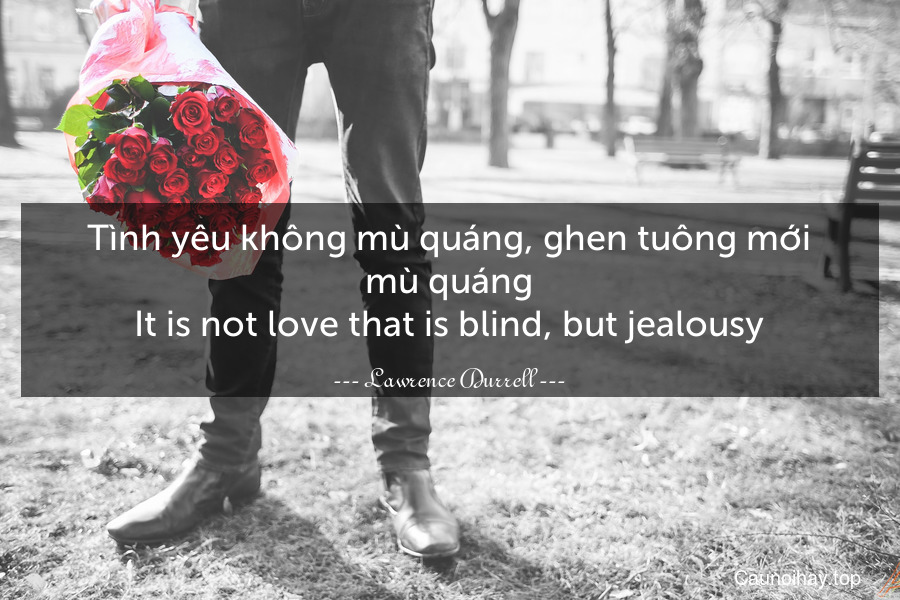 Tình yêu không mù quáng, ghen tuông mới mù quáng.
It is not love that is blind, but jealousy.