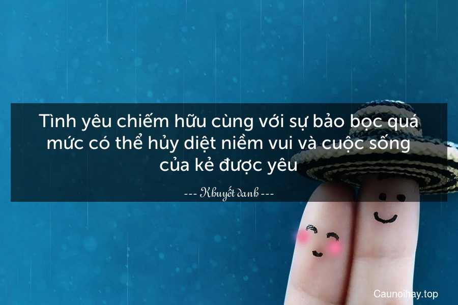 Tình yêu chiếm hữu cùng với sự bảo bọc quá mức có thể hủy diệt niềm vui và cuộc sống của kẻ được yêu.