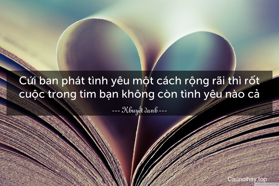 Cứi ban phát tình yêu một cách rộng rãi thì rốt cuộc trong tim bạn không còn tình yêu nào cả.