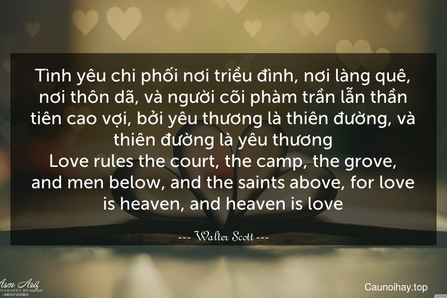 Tình yêu chi phối nơi triều đình, nơi làng quê, nơi thôn dã, và người cõi phàm trần lẫn thần tiên cao vợi, bởi yêu thương là thiên đường, và thiên đường là yêu thương.
Love rules the court, the camp, the grove, and men below, and the saints above, for love is heaven, and heaven is love.