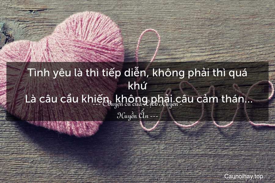 Tình yêu là thì tiếp diễn, không phải thì quá khứ. Là câu cầu khiến, không phải câu cảm thán…