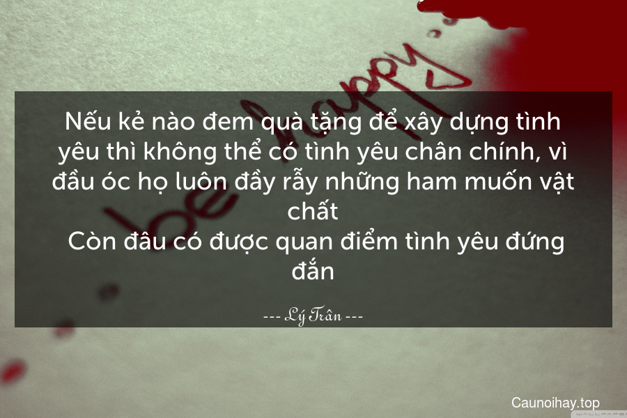 Nếu kẻ nào đem quà tặng để xây dựng tình yêu thì không thể có tình yêu chân chính, vì đầu óc họ luôn đầy rẫy những ham muốn vật chất. Còn đâu có được quan điểm tình yêu đứng đắn.