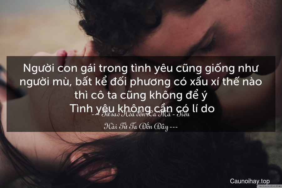 Người con gái trong tình yêu cũng giống như người mù, bất kể đối phương có xấu xí thế nào thì cô ta cũng không để ý. Tình yêu không cần có lí do.