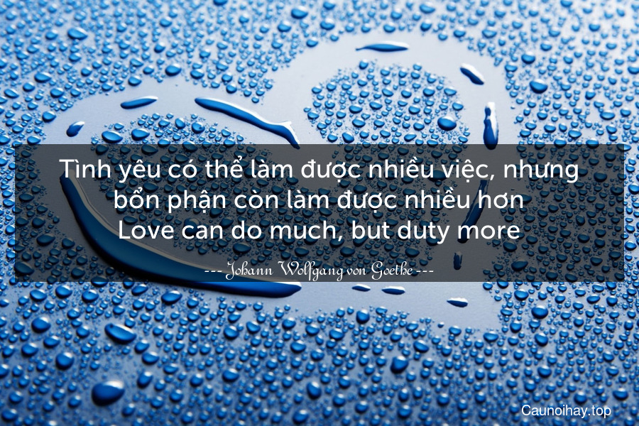 Tình yêu có thể làm được nhiều việc, nhưng bổn phận còn làm được nhiều hơn.
Love can do much, but duty more.