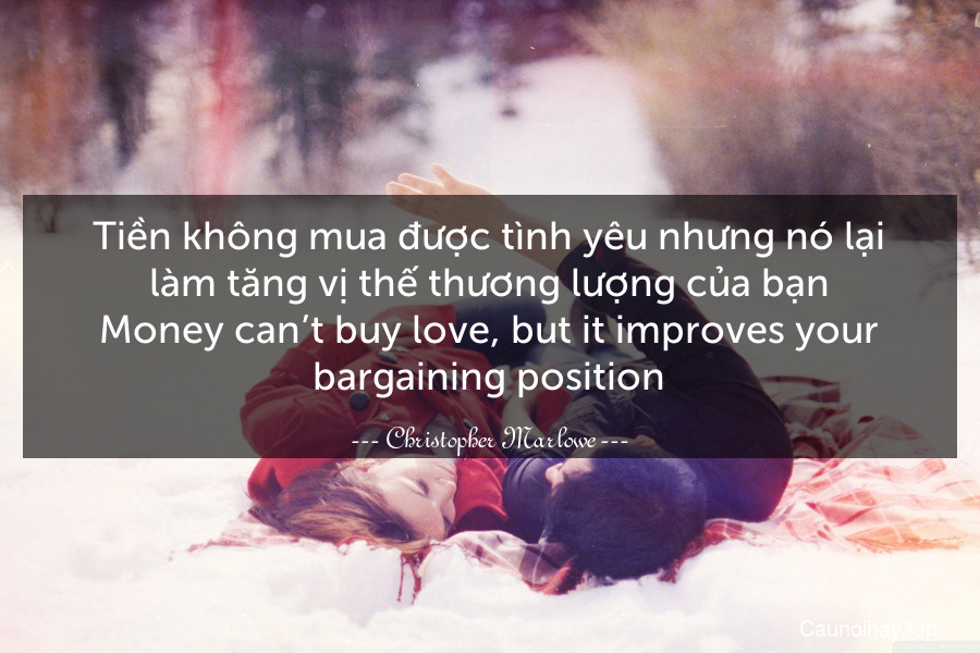 Tiền không mua được tình yêu nhưng nó lại làm tăng vị thế thương lượng của bạn.
Money can’t buy love, but it improves your bargaining position.