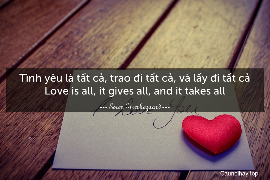 Tình yêu là tất cả, trao đi tất cả, và lấy đi tất cả.
Love is all, it gives all, and it takes all.