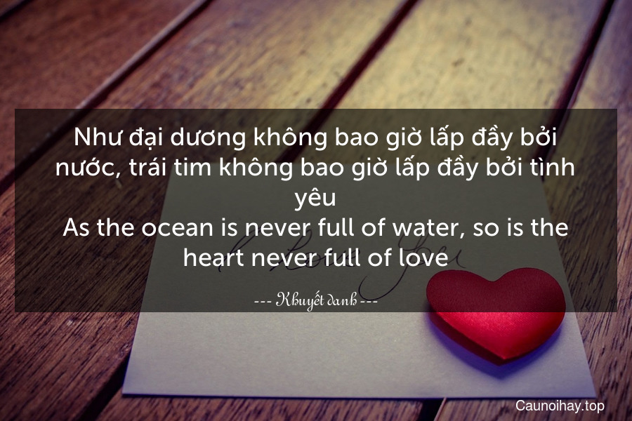 Như đại dương không bao giờ lấp đầy bởi nước, trái tim không bao giờ lấp đầy bởi tình yêu.
As the ocean is never full of water, so is the heart never full of love.