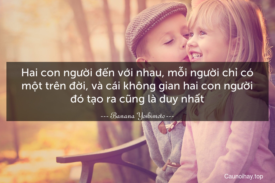 Hai con người đến với nhau, mỗi người chỉ có một trên đời, và cái không gian hai con người đó tạo ra cũng là duy nhất.