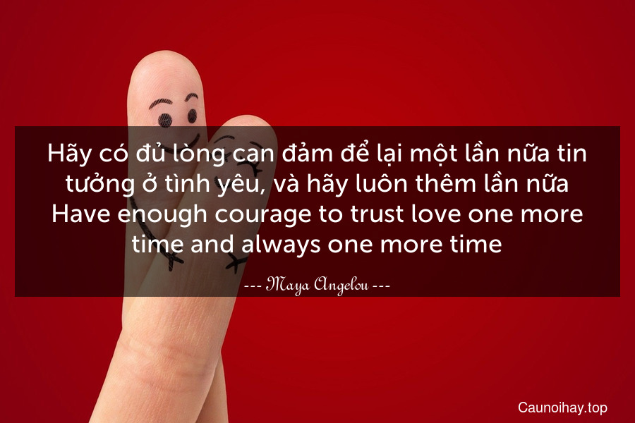 Hãy có đủ lòng can đảm để lại một lần nữa tin tưởng ở tình yêu, và hãy luôn thêm lần nữa.
Have enough courage to trust love one more time and always one more time.