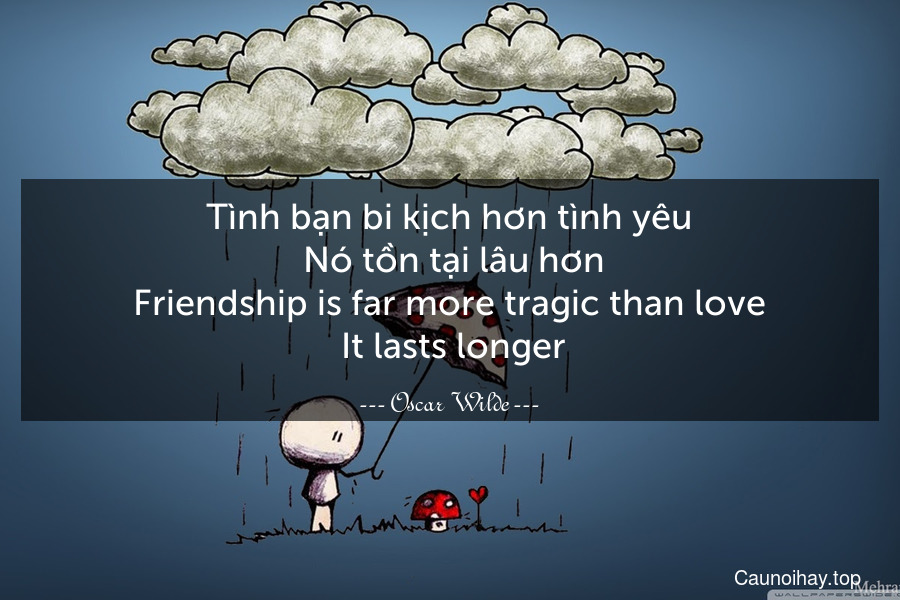 Tình bạn bi kịch hơn tình yêu. Nó tồn tại lâu hơn.
Friendship is far more tragic than love. It lasts longer.