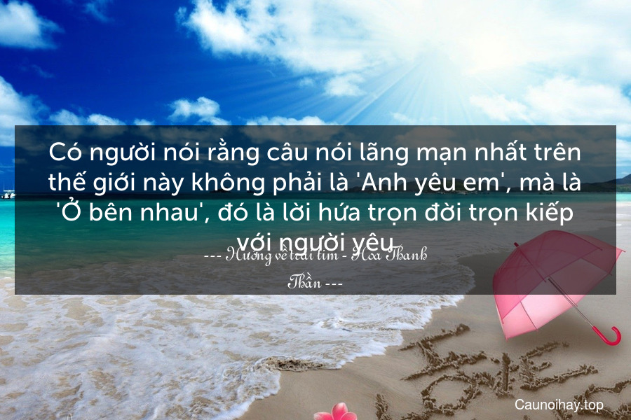 Có người nói rằng câu nói lãng mạn nhất trên thế giới này không phải là 'Anh yêu em', mà là 'Ở bên nhau', đó là lời hứa trọn đời trọn kiếp với người yêu.