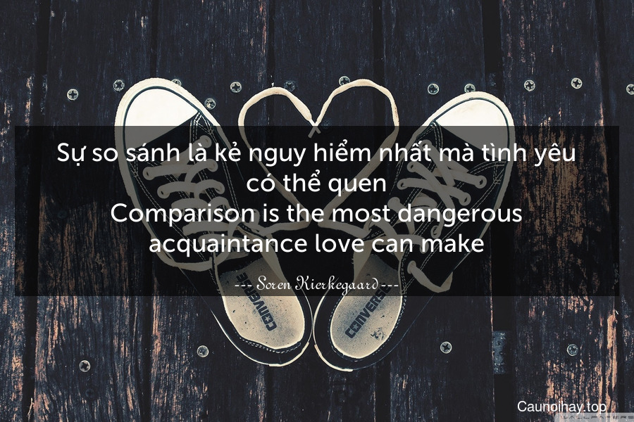 Sự so sánh là kẻ nguy hiểm nhất mà tình yêu có thể quen.
Comparison is the most dangerous acquaintance love can make.