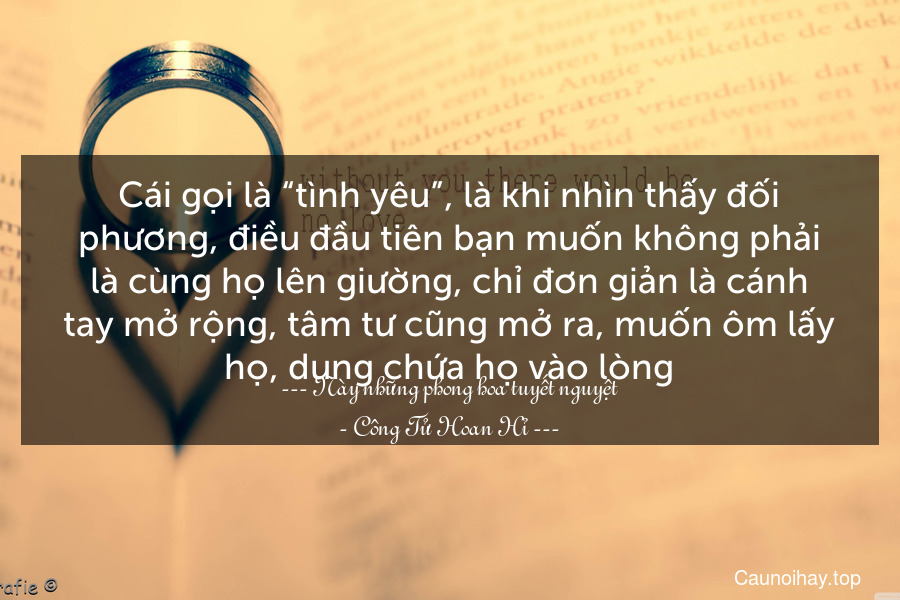 Cái gọi là “tình yêu”, là khi nhìn thấy đối phương, điều đầu tiên bạn muốn không phải là cùng họ lên giường, chỉ đơn giản là cánh tay mở rộng, tâm tư cũng mở ra, muốn ôm lấy họ, dung chứa họ vào lòng.