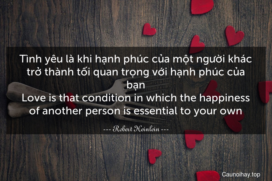 Tình yêu là khi hạnh phúc của một người khác trở thành tối quan trọng với hạnh phúc của bạn.
Love is that condition in which the happiness of another person is essential to your own.