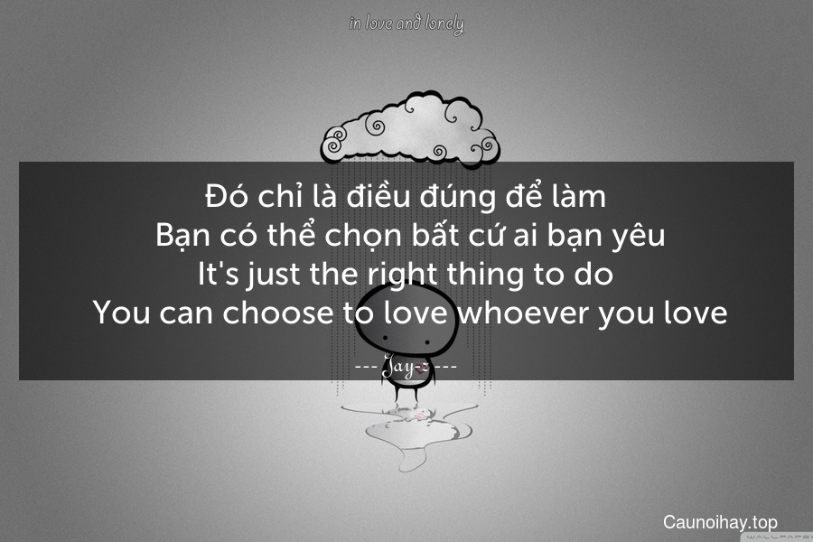 Đó chỉ là điều đúng để làm. Bạn có thể chọn bất cứ ai bạn yêu.
It's just the right thing to do. You can choose to love whoever you love.