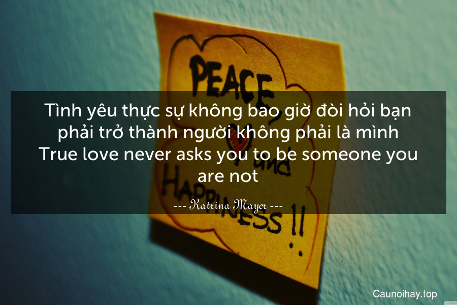 Tình yêu thực sự không bao giờ đòi hỏi bạn phải trở thành người không phải là mình.
True love never asks you to be someone you are not.