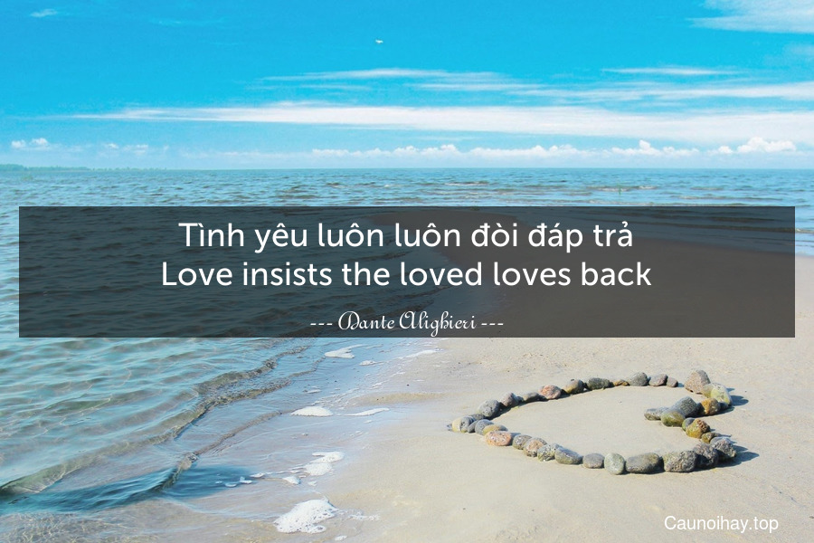 Tình yêu luôn luôn đòi đáp trả.
Love insists the loved loves back.