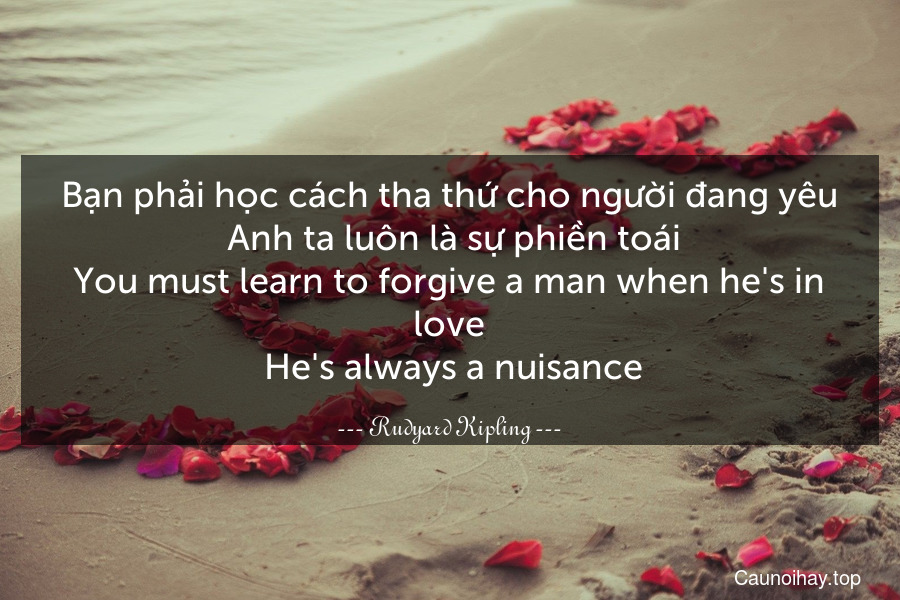 Bạn phải học cách tha thứ cho người đang yêu. Anh ta luôn là sự phiền toái.
You must learn to forgive a man when he's in love. He's always a nuisance.