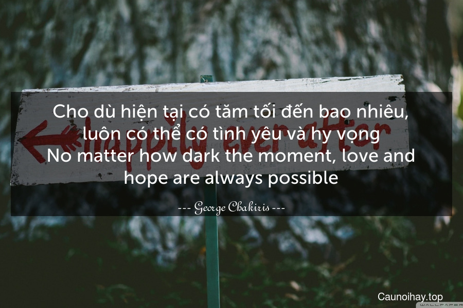 Cho dù hiện tại có tăm tối đến bao nhiêu, luôn có thể có tình yêu và hy vọng.
No matter how dark the moment, love and hope are always possible.