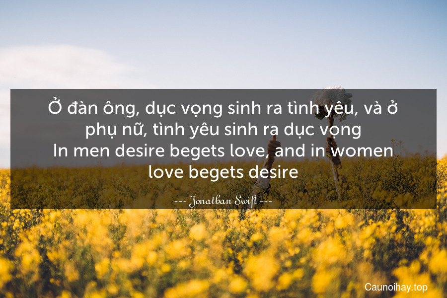 Ở đàn ông, dục vọng sinh ra tình yêu, và ở phụ nữ, tình yêu sinh ra dục vọng.
In men desire begets love, and in women love begets desire.