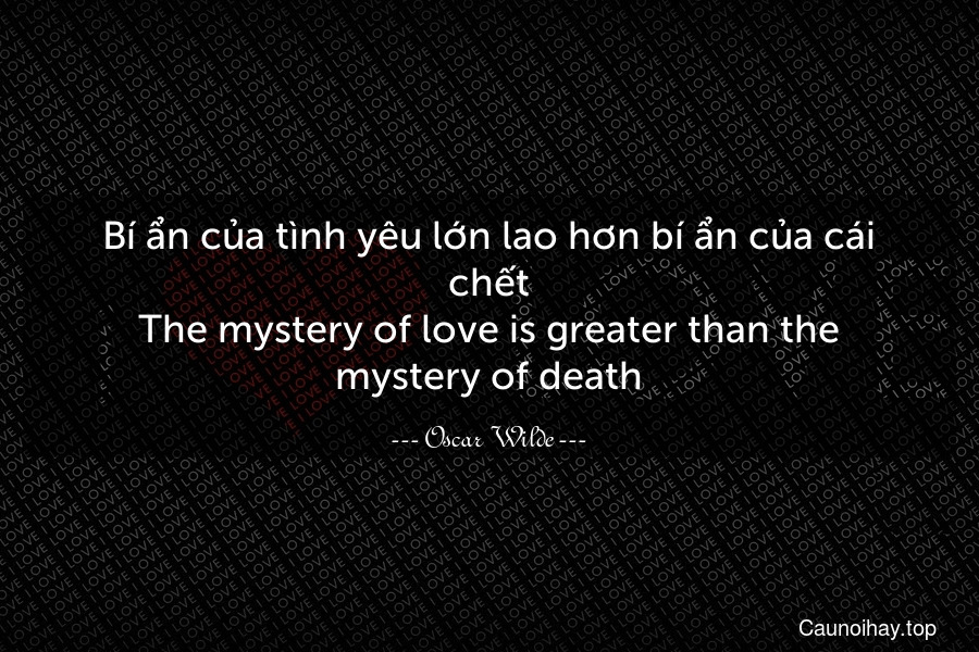Bí ẩn của tình yêu lớn lao hơn bí ẩn của cái chết.
The mystery of love is greater than the mystery of death.