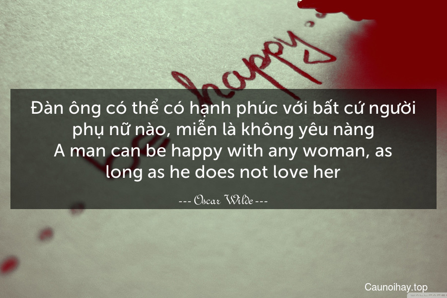 Đàn ông có thể có hạnh phúc với bất cứ người phụ nữ nào, miễn là không yêu nàng.
A man can be happy with any woman, as long as he does not love her.
