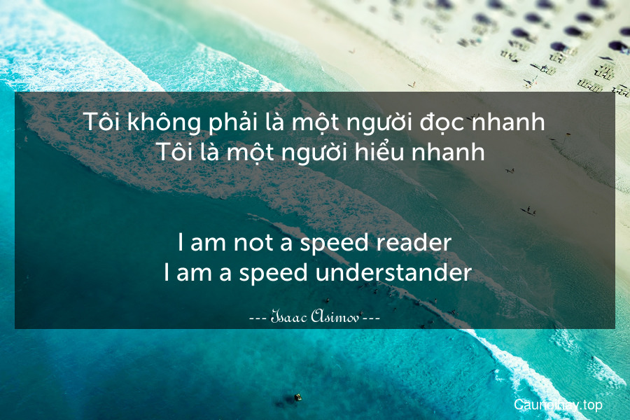 Tôi không phải là một người đọc nhanh.  Tôi là một người hiểu nhanh.
-
I am not a speed reader. I am a speed understander.