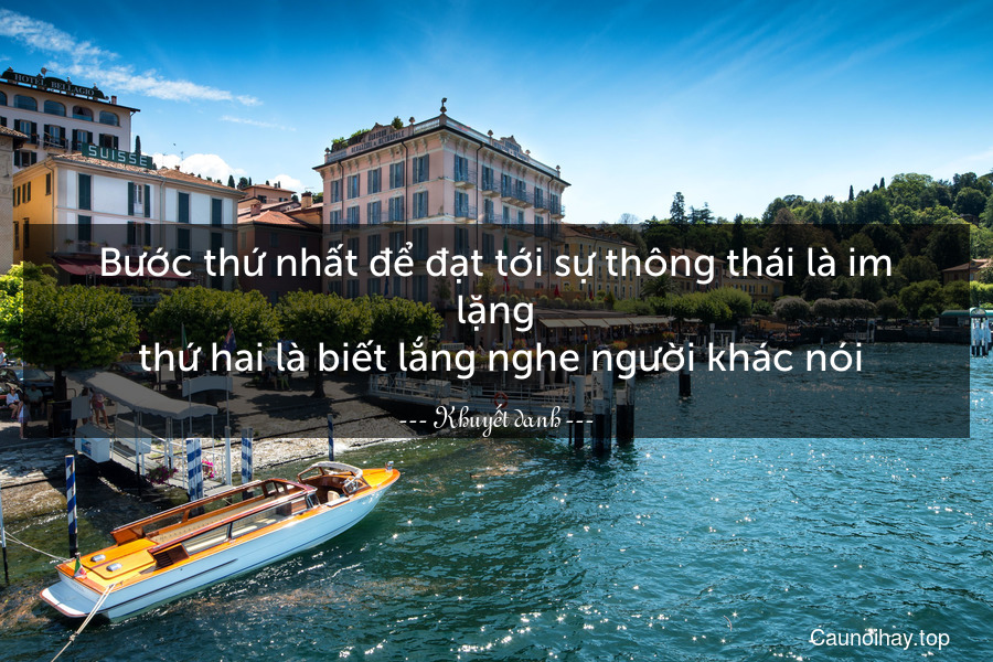 Bước thứ nhất để đạt tới sự thông thái là im lặng. thứ hai là biết lắng nghe người khác nói.