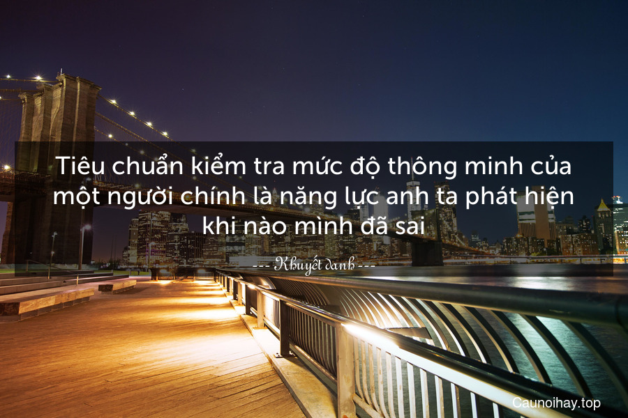 Tiêu chuẩn kiểm tra mức độ thông minh của một người chính là năng lực anh ta phát hiện khi nào mình đã sai.