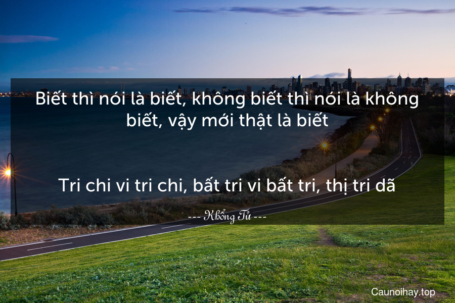 Biết thì nói là biết, không biết thì nói là không biết, vậy mới thật là biết.
-
Tri chi vi tri chi, bất tri vi bất tri, thị tri dã.