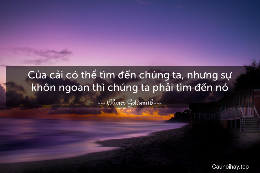 Của cải có thể tìm đến chúng ta, nhưng sự khôn ngoan thì chúng ta phải tìm đến nó.