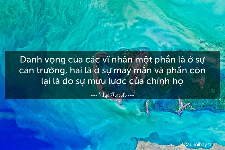 Danh vọng của các vĩ nhân một phần là ở sự can trường, hai là ở sự may mắn và phần còn lại là do sự mưu lược của chính họ.