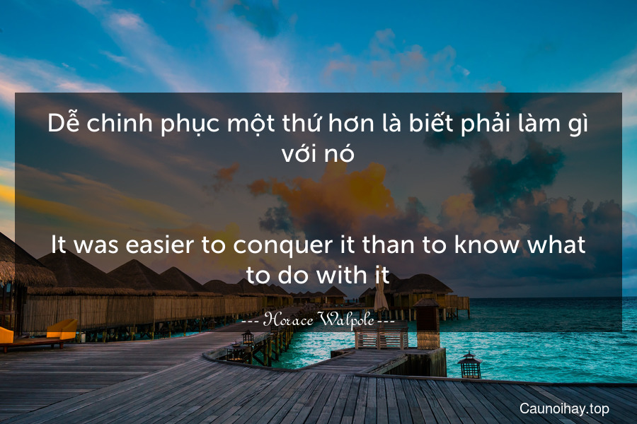 Dễ chinh phục một thứ hơn là biết phải làm gì với nó.
-
It was easier to conquer it than to know what to do with it.