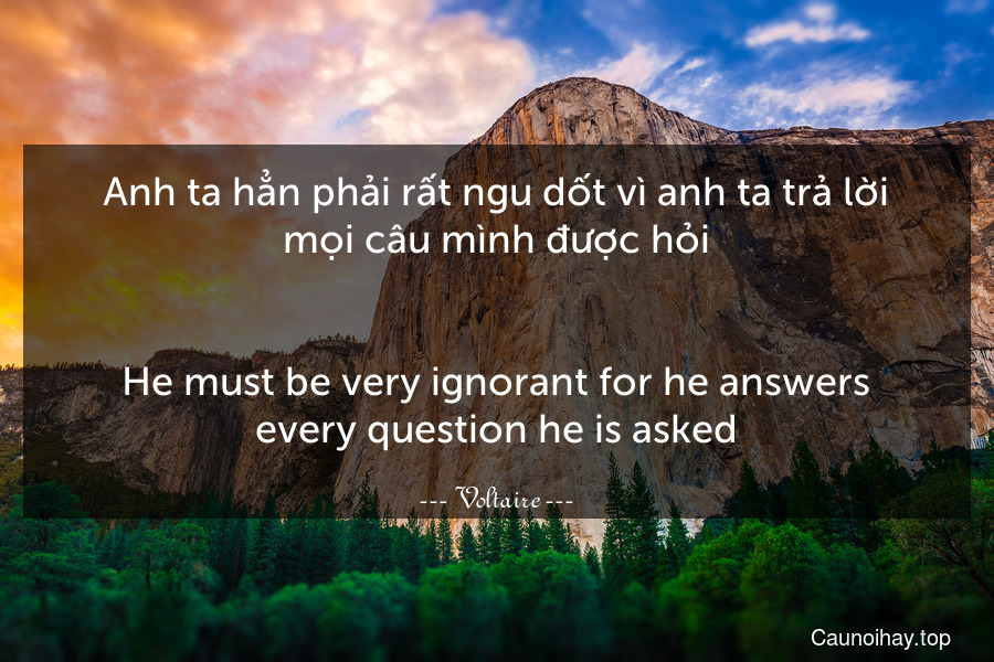 Anh ta hẳn phải rất ngu dốt vì anh ta trả lời mọi câu mình được hỏi.
-
He must be very ignorant for he answers every question he is asked.