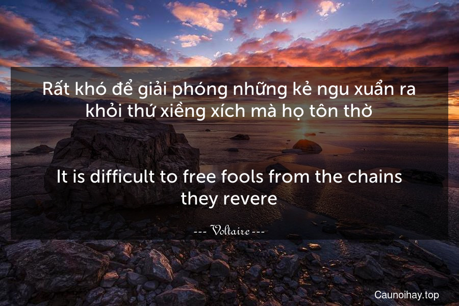 Rất khó để giải phóng những kẻ ngu xuẩn ra khỏi thứ xiềng xích mà họ tôn thờ.
-
It is difficult to free fools from the chains they revere.